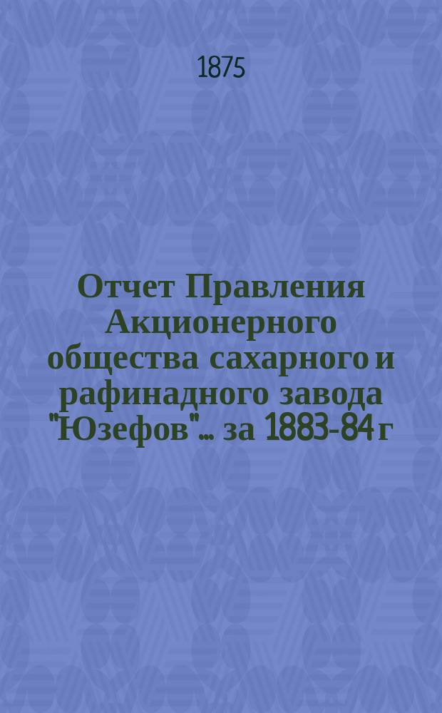 Отчет Правления Акционерного общества сахарного и рафинадного завода "Юзефов"... за 1883-84 г.