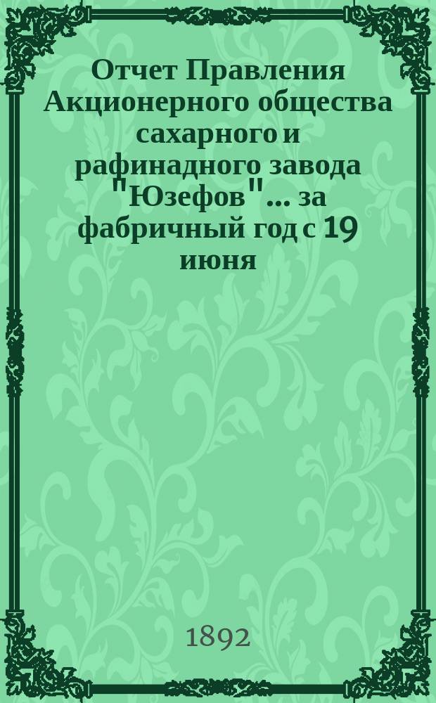 Отчет Правления Акционерного общества сахарного и рафинадного завода "Юзефов"... ... за фабричный год с 19 июня (1 июля) 1891 г. по 19 июня (1 июля) 1892 г.