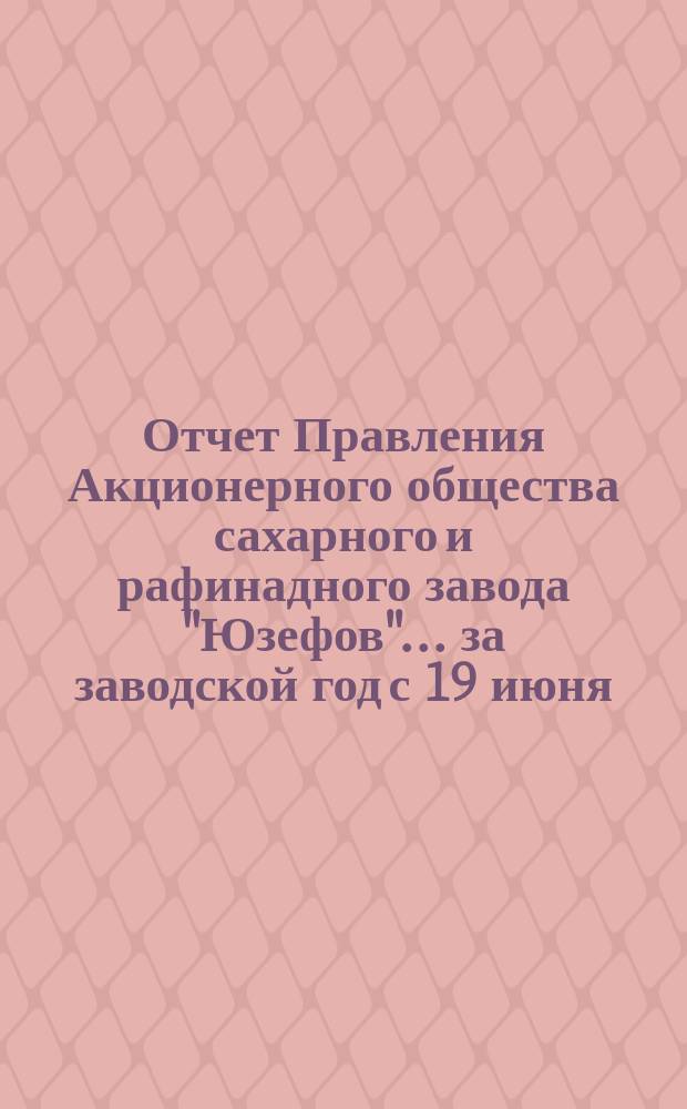 Отчет Правления Акционерного общества сахарного и рафинадного завода "Юзефов"... ... за заводской год с 19 июня (1 июля) 1898 г. по 18 (30) июня 1899 г.