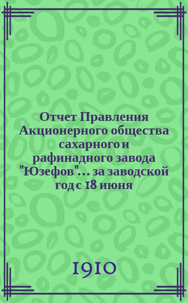 Отчет Правления Акционерного общества сахарного и рафинадного завода "Юзефов"... ... за заводской год с 18 июня (1 июля) 1909 г. по 17 (30) июня 1910 г.