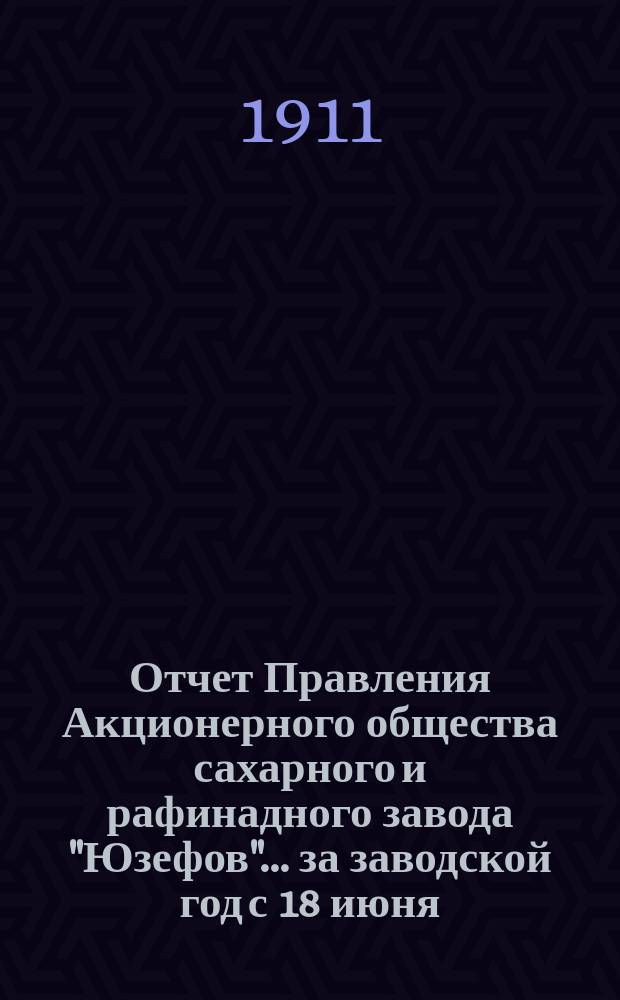 Отчет Правления Акционерного общества сахарного и рафинадного завода "Юзефов"... ... за заводской год с 18 июня (1 июля) 1910 г. по 17 (30) июня 1911 г.