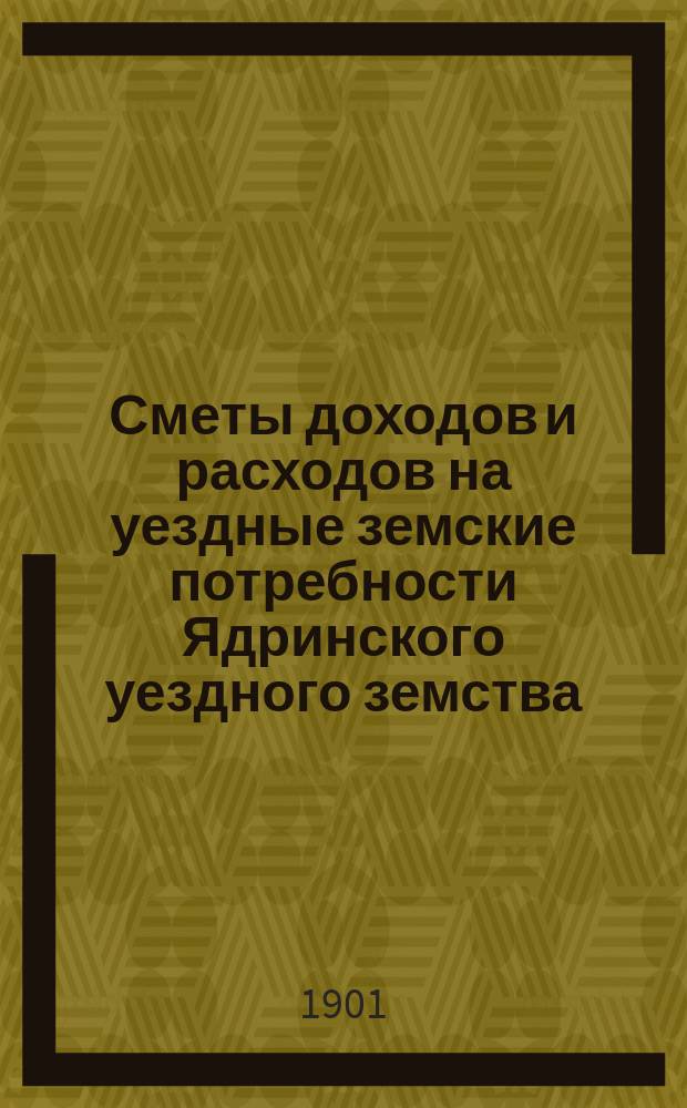 Сметы доходов и расходов на уездные земские потребности Ядринского уездного земства... на 1901 год