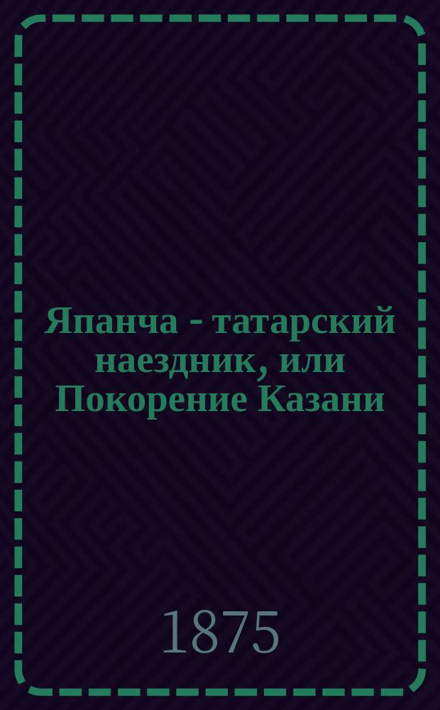 Япанча - татарский наездник, или Покорение Казани : Повесть из времен царя Ивана Васильевича Грозного