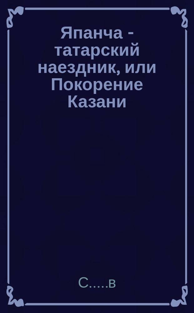Япанча - татарский наездник, или Покорение Казани : Повесть из времен царя Ивана Васильевича Грозного
