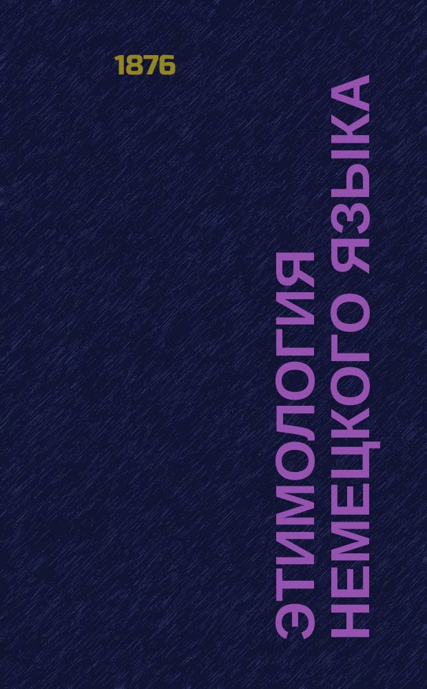 Этимология немецкого языка : Для основательного изучения нем. яз. сост. Ф. Аделлов, учитель нем. яз. в реальном училище и женск. гимназии в Костроме