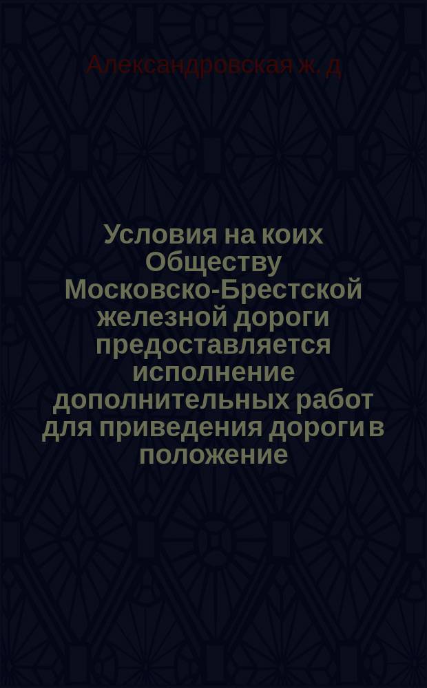 Условия на коих Обществу Московско-Брестской железной дороги предоставляется исполнение дополнительных работ для приведения дороги в положение, соответствующее потребностям торговли и военным надобностям