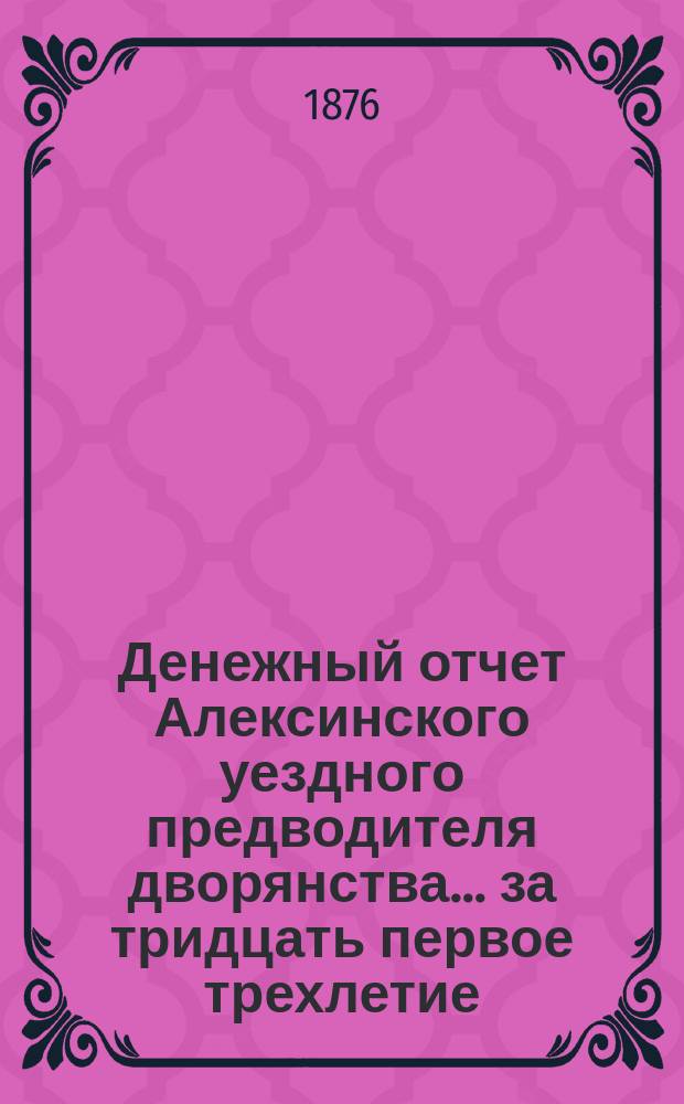 Денежный отчет Алексинского уездного предводителя дворянства... ... за тридцать первое трехлетие