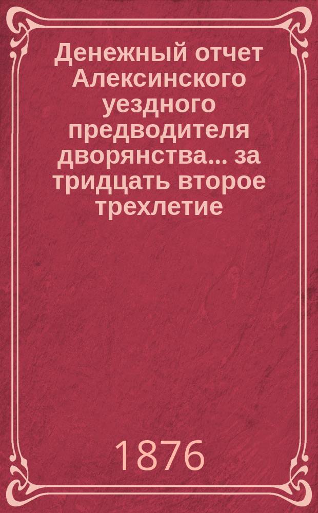 Денежный отчет Алексинского уездного предводителя дворянства... ... за тридцать второе трехлетие