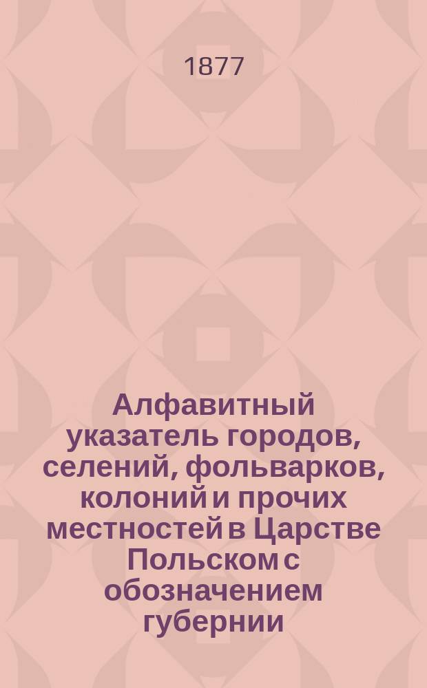 Алфавитный указатель городов, селений, фольварков, колоний и прочих местностей в Царстве Польском с обозначением губернии, уезда, гмины, прихода, суда, почтовой станции и с присовокуплением отдельной описи гминам и карты Царства Польского. Т. 2. Вып. 9