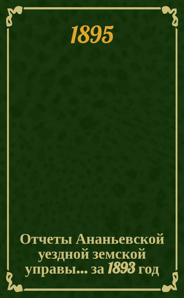 Отчеты Ананьевской уездной земской управы... за 1893 год : за 1893 год ; Сметы и раскладки на 1895 год