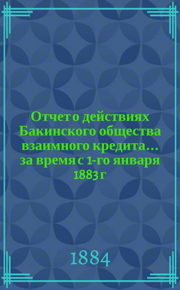 Отчет о действиях Бакинского общества взаимного кредита... ... за время с 1-го января 1883 г. по 1-е января 1884 г.