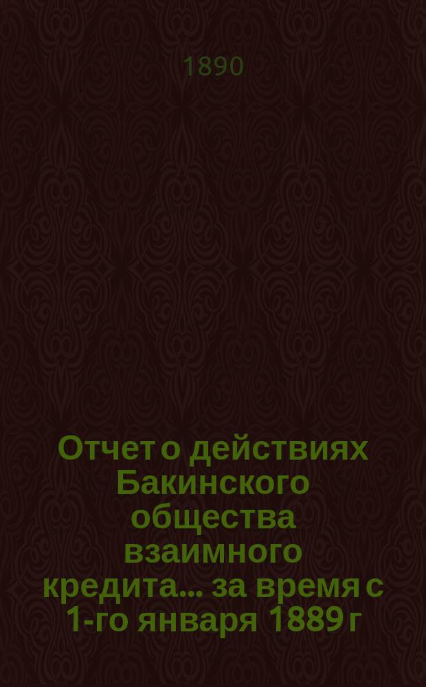 Отчет о действиях Бакинского общества взаимного кредита... ... за время с 1-го января 1889 г. по 1-е января 1890 г.