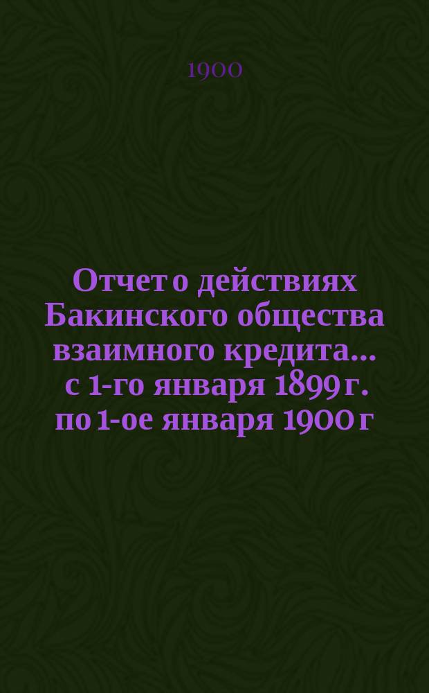 Отчет о действиях Бакинского общества взаимного кредита... ... с 1-го января 1899 г. по 1-ое января 1900 г.