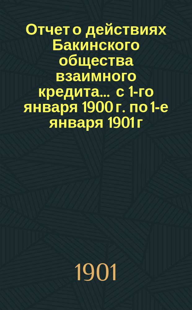 Отчет о действиях Бакинского общества взаимного кредита... ... с 1-го января 1900 г. по 1-е января 1901 г.