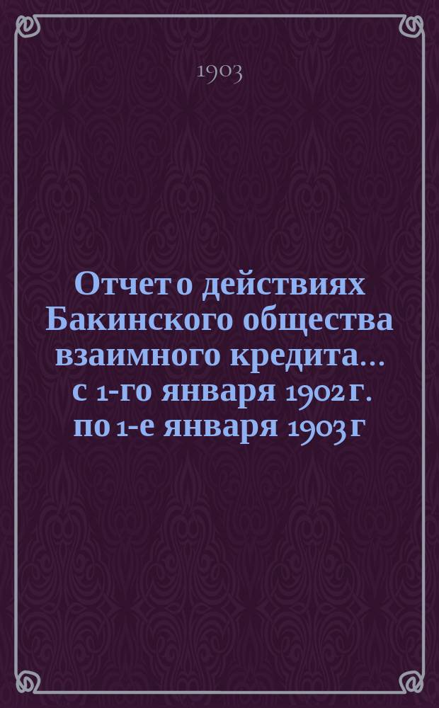 Отчет о действиях Бакинского общества взаимного кредита... ... с 1-го января 1902 г. по 1-е января 1903 г.
