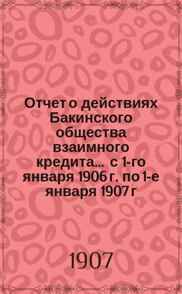 Отчет о действиях Бакинского общества взаимного кредита... ... с 1-го января 1906 г. по 1-е января 1907 г.