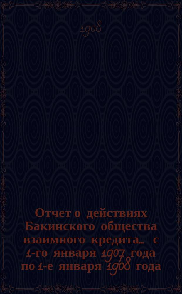 Отчет о действиях Бакинского общества взаимного кредита... ... с 1-го января 1907 года по 1-е января 1908 года