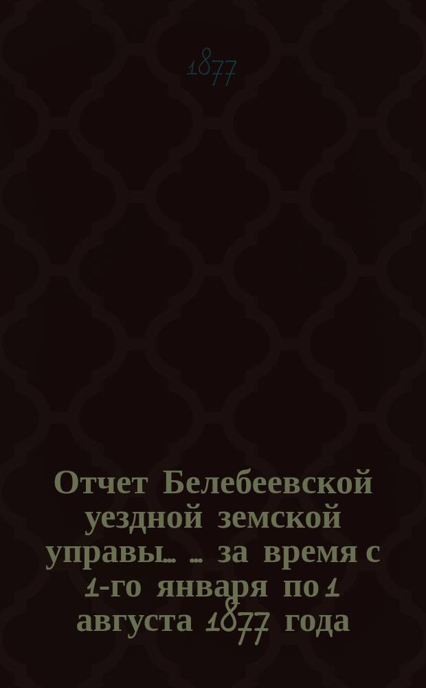 Отчет Белебеевской уездной земской управы ... ... за время с 1-го января по 1 августа 1877 года