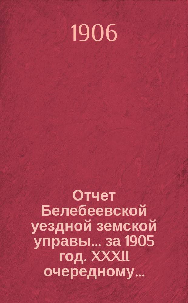 Отчет Белебеевской уездной земской управы ... за 1905 год. XXXII очередному ... : за 1905 год. XXXII очередному ...