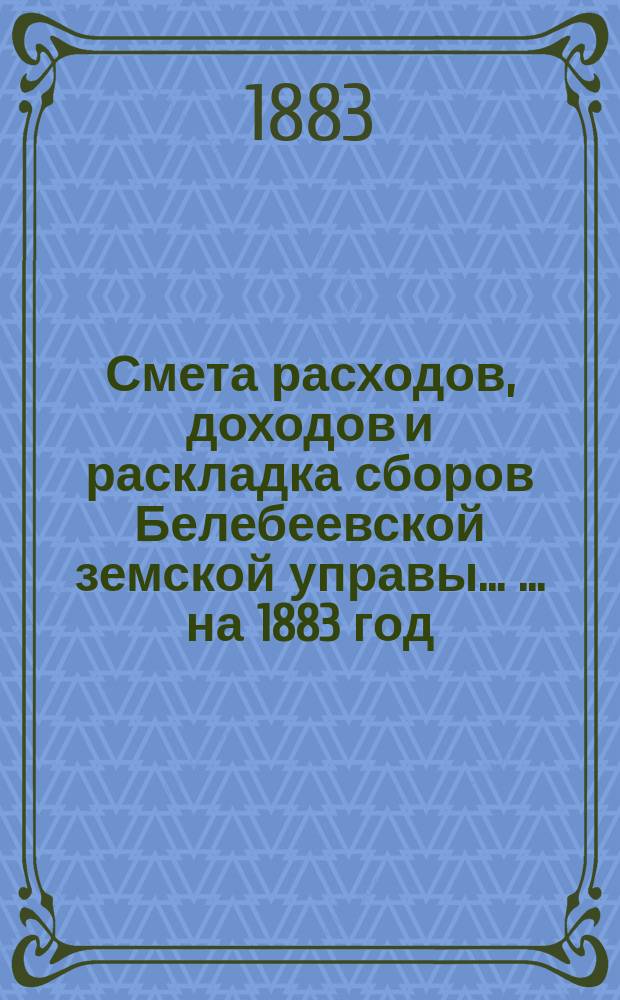 Смета расходов, [доходов] и раскладка сборов Белебеевской земской управы ... ... на 1883 год