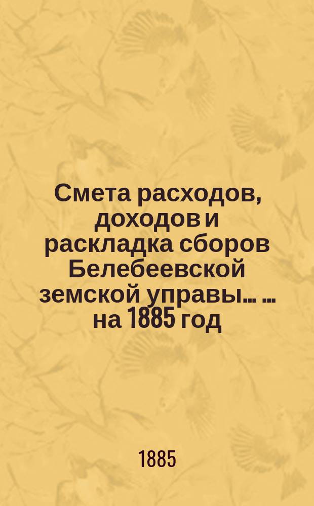 Смета расходов, [доходов] и раскладка сборов Белебеевской земской управы ... ... на 1885 год