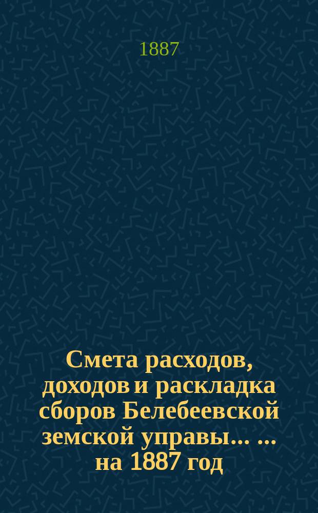 Смета расходов, [доходов] и раскладка сборов Белебеевской земской управы ... ... на 1887 год