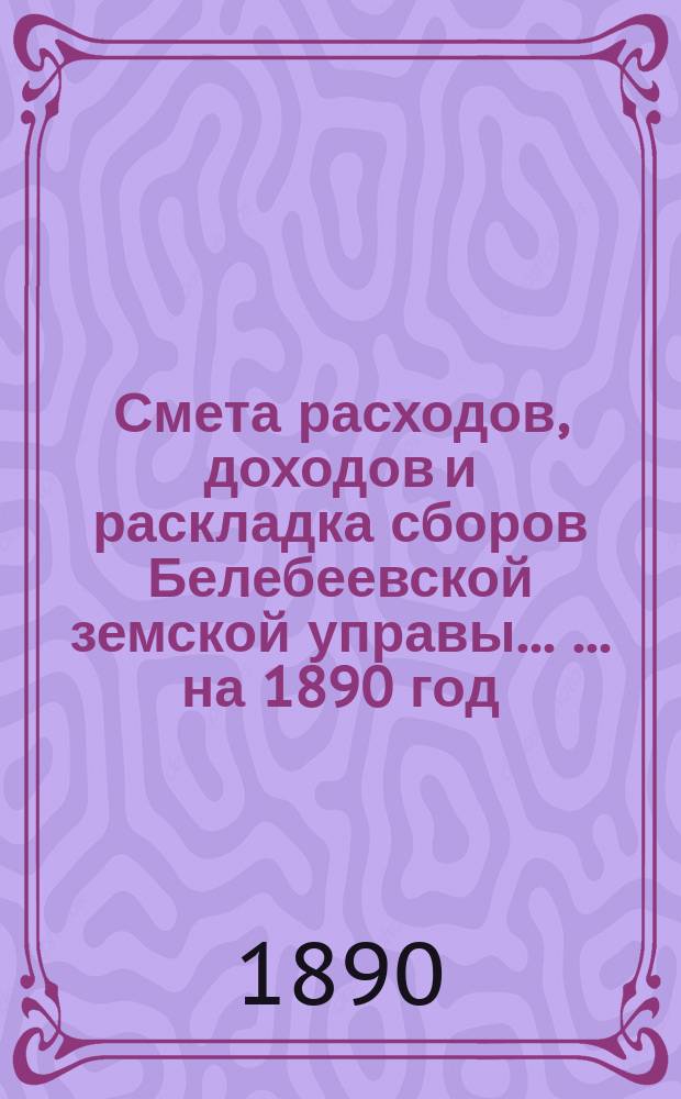 Смета расходов, [доходов] и раскладка сборов Белебеевской земской управы ... ... на 1890 год