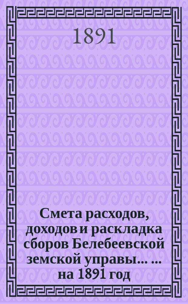 Смета расходов, [доходов] и раскладка сборов Белебеевской земской управы ... ... на 1891 год