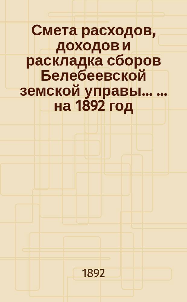 Смета расходов, [доходов] и раскладка сборов Белебеевской земской управы ... ... на 1892 год