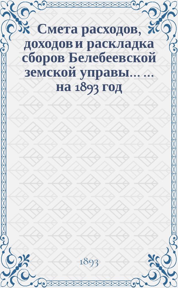 Смета расходов, [доходов] и раскладка сборов Белебеевской земской управы ... ... на 1893 год