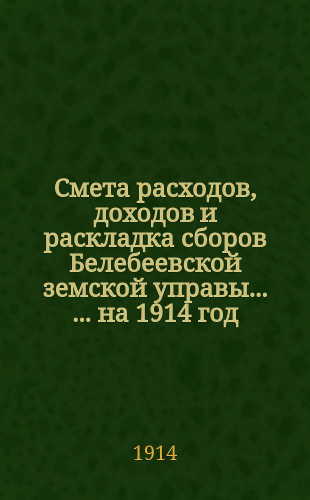 Смета расходов, [доходов] и раскладка сборов Белебеевской земской управы ... ... на 1914 год : Составленная Уездною земскою управою и утвержденная XXXIX очередным Белебеевским уездным земским собранием