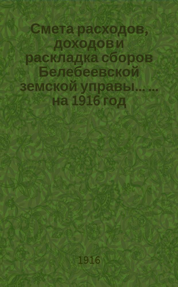 Смета расходов, [доходов] и раскладка сборов Белебеевской земской управы ... ... на 1916 год