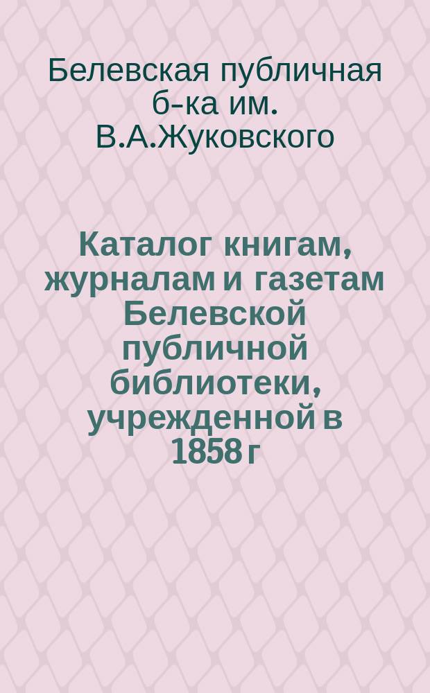 Каталог книгам, журналам и газетам Белевской публичной библиотеки, учрежденной в 1858 г. в г. Белеве в память покойного поэта В.А. Жуковского