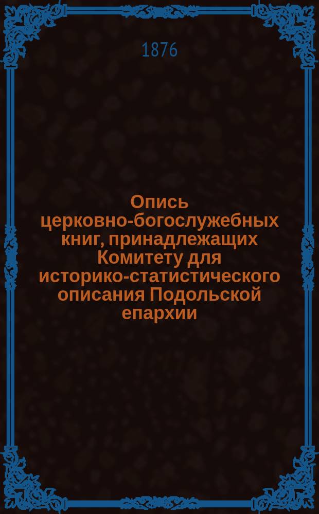 Опись церковно-богослужебных книг, принадлежащих Комитету для историко-статистического описания Подольской епархии