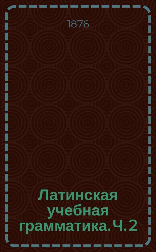 Латинская учебная грамматика. Ч. 2 : Синтаксис