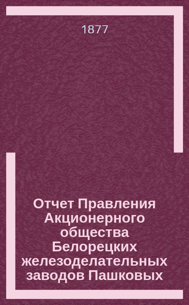 Отчет Правления Акционерного общества Белорецких железоделательных заводов Пашковых ... ... с 1-го мая 1875 года по 1-е мая 1876 года