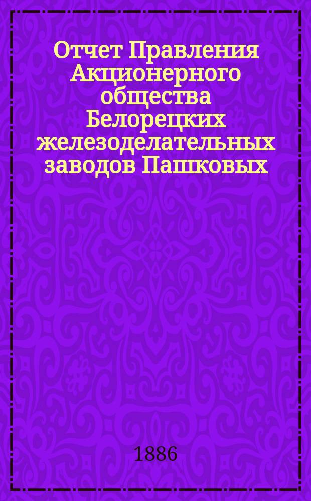 Отчет Правления Акционерного общества Белорецких железоделательных заводов Пашковых ... ... с 1-го мая 1884 года по 1 мая 1885 года