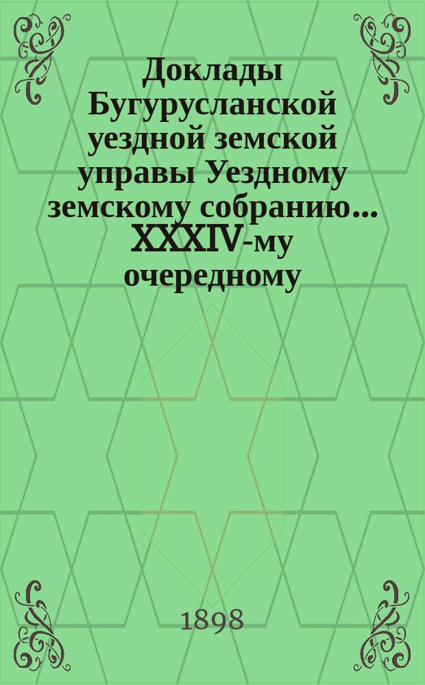 Доклады Бугурусланской уездной земской управы Уездному земскому собранию ... XXXIV-му очередному, созыва 1898 года : [О постройке дома для женской прогимназии в г. Бугуруслане и о приспособлении стоящего амбулаторного здания Городской земской больницы под квартиру начальницы прогимназии]