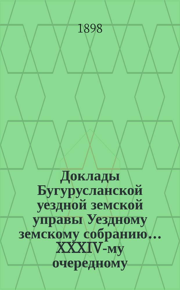 Доклады Бугурусланской уездной земской управы Уездному земскому собранию ... XXXIV-му очередному, созыва 1898 года : [Об открытии земских станций в с. Абдуллине Сарайгирской волости и д. Емантаевой Емантаевской волости и об увеличении статьи сметы на уплату прогонов]