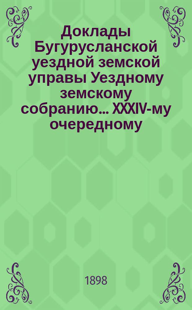 Доклады Бугурусланской уездной земской управы Уездному земскому собранию ... XXXIV-му очередному, созыва 1898 года : [Об установлении обязательного сообщения земским управам сведений о переходе положительно всех частновладельческих неземельных имуществ уезда от одних владельцев к другим]