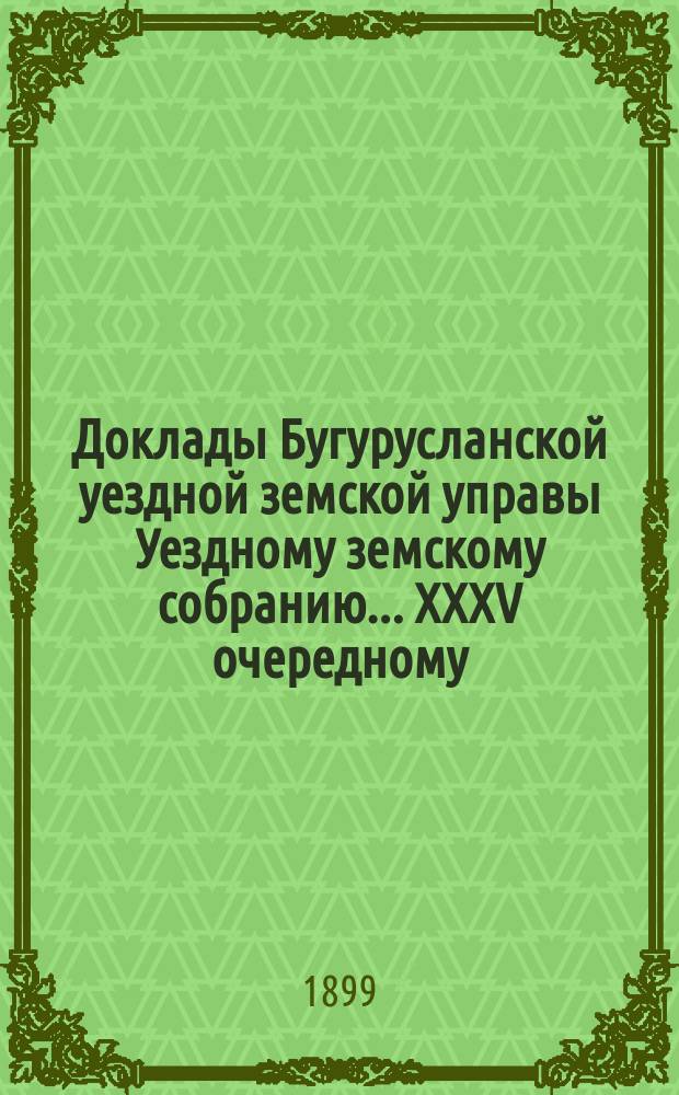 Доклады Бугурусланской уездной земской управы Уездному земскому собранию ... XXXV очередному, созыва 1899 года : Об увеличении содержания земскому медицинскому персоналу, об освобождении врачей от платы за квартиры и о выдаче квартирных тем из них, которые квартирами не пользуются