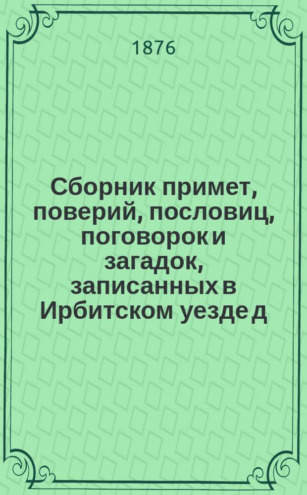 Сборник примет, поверий, пословиц, поговорок и загадок, записанных в Ирбитском уезде д. чл. Н.П. Булычевым
