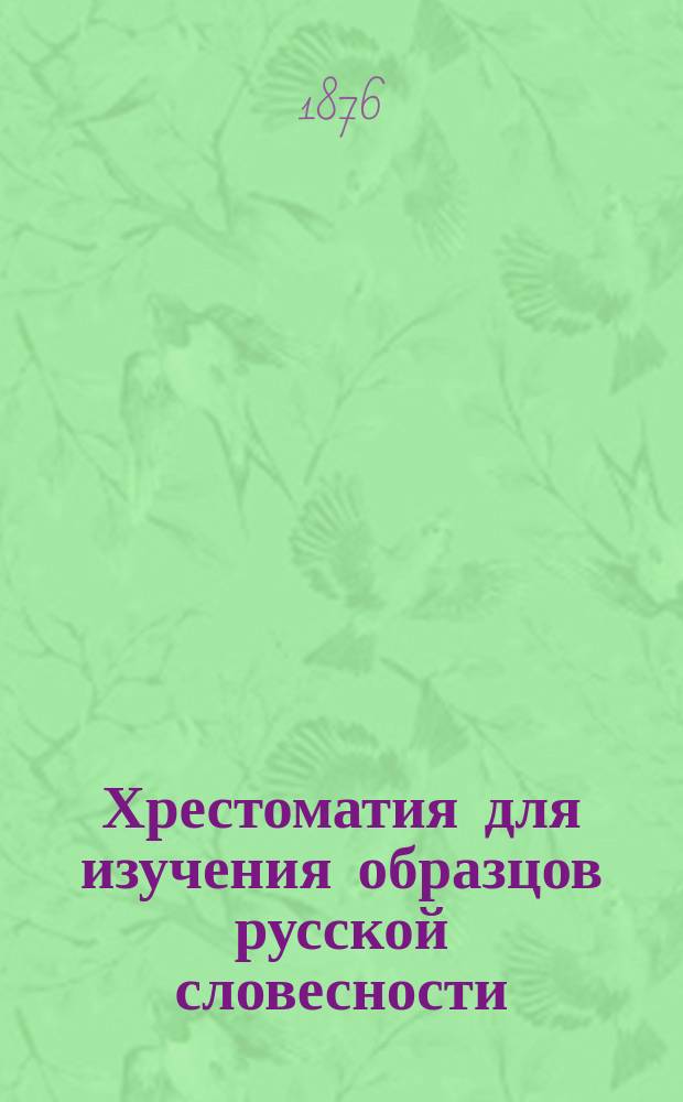 Хрестоматия для изучения образцов русской словесности : С примеч., руководящими вопросами и биогр. очерками : Сост. применит. к учеб. плану гимназий М-ва нар. прос., воен. гимназий и вообще сред. учеб. заведений Н. Бунаков