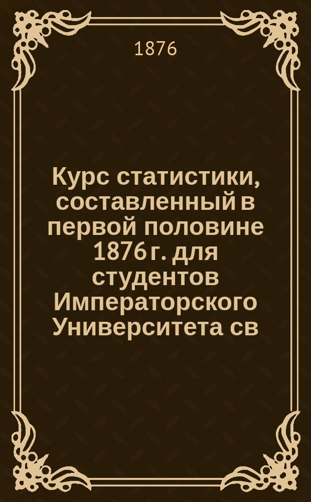 Курс статистики, составленный в первой половине 1876 г. для студентов Императорского Университета св. Владимира профессором Н.Х. Бунге. I