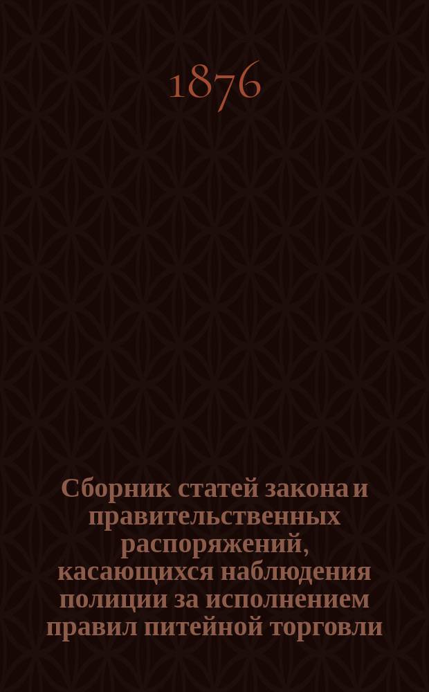 Сборник статей закона и правительственных распоряжений, касающихся наблюдения полиции за исполнением правил питейной торговли