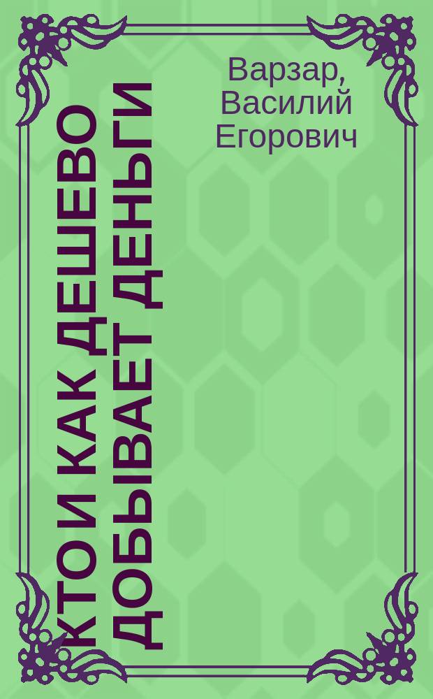 Кто и как дешево добывает деньги : Рассказ бывалого человека