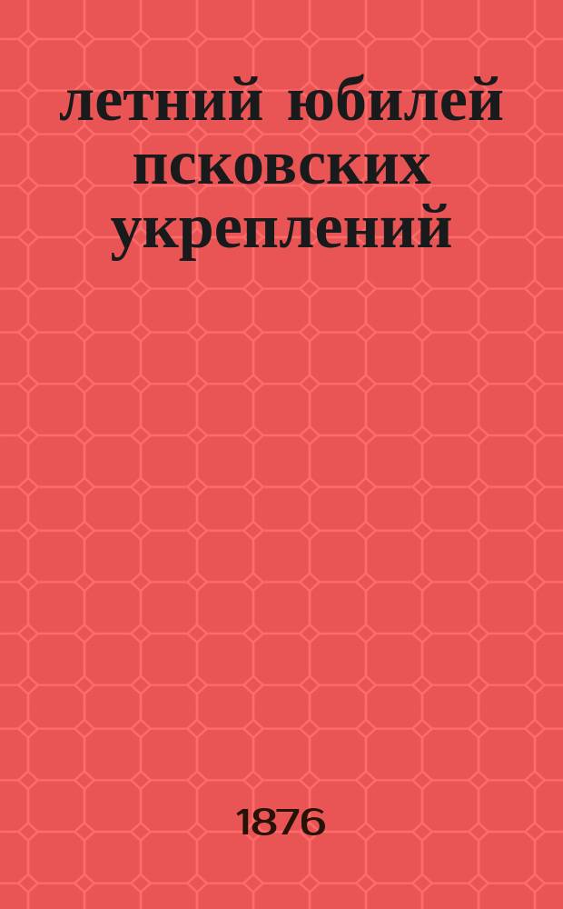 500-летний юбилей псковских укреплений : Публ. лекция, чит. в пользу бедных учеников г. Пскова д. чл. Стат. ком. И.И. Василевым, 2 дек. 1875 г