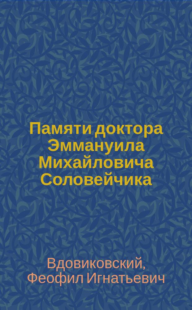 Памяти доктора Эммануила Михайловича Соловейчика : Речь, произнес. в заседании врачей Одес. гор. больницы по науч. отд., 30 окт. 1875 г