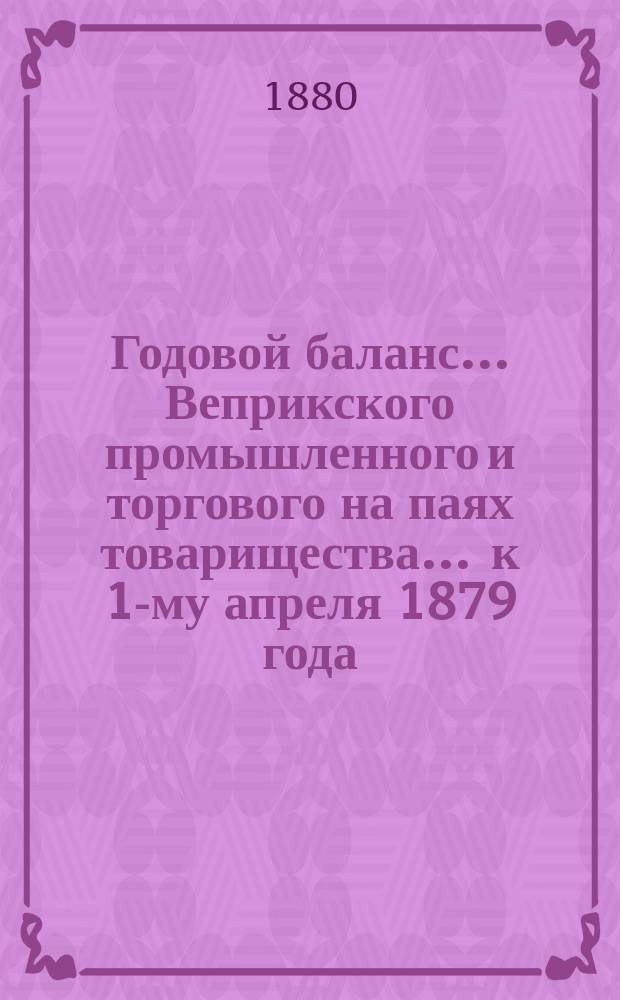 Годовой баланс... Веприкского промышленного и торгового на паях товарищества. ... к 1-му апреля 1879 года