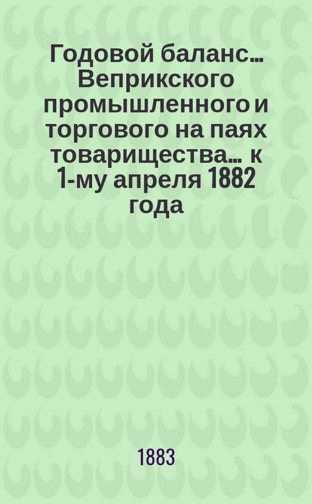 Годовой баланс... Веприкского промышленного и торгового на паях товарищества. ... к 1-му апреля 1882 года